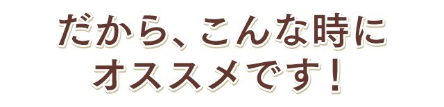 だから、こんな時にオススメです！